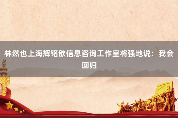 林然也上海辉铭歆信息咨询工作室将强地说：我会回归