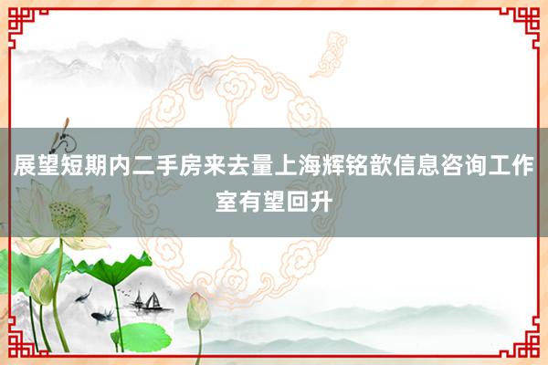 展望短期内二手房来去量上海辉铭歆信息咨询工作室有望回升