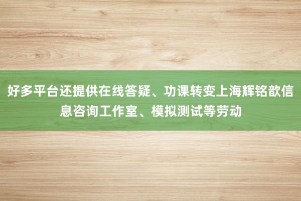 好多平台还提供在线答疑、功课转变上海辉铭歆信息咨询工作室、模拟测试等劳动
