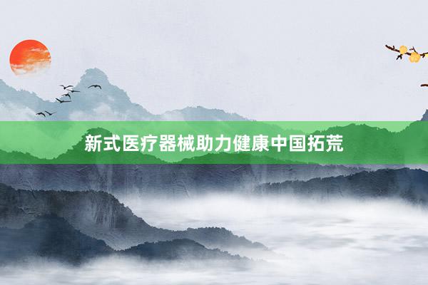 新式医疗器械助力健康中国拓荒