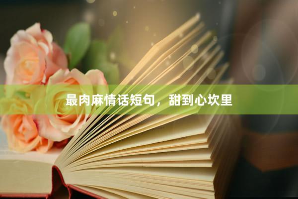 最肉麻情话短句,甜到心坎里